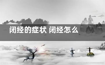 闭经的症状 闭经怎么办(闭经的症状 闭经了吗)